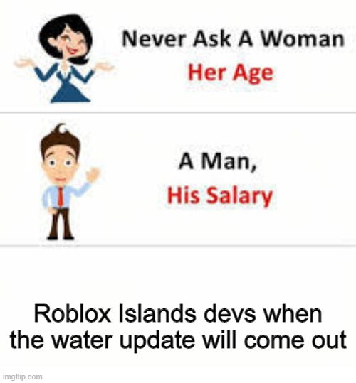 I say- | Roblox Islands devs when the water update will come out | image tagged in never ask a woman her age,roblox,roblox islands | made w/ Imgflip meme maker