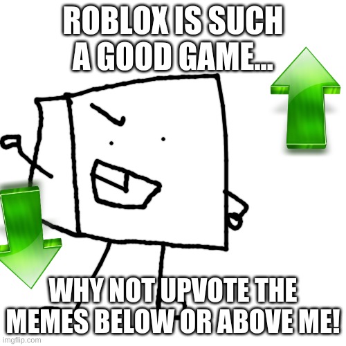 . | ROBLOX IS SUCH A GOOD GAME... WHY NOT UPVOTE THE MEMES BELOW OR ABOVE ME! | image tagged in memes,blank transparent square,roblox,geometry,cartoon | made w/ Imgflip meme maker