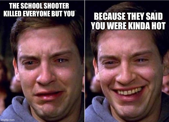 Peter Parker Sad Cry Happy cry | BECAUSE THEY SAID YOU WERE KINDA HOT; THE SCHOOL SHOOTER KILLED EVERYONE BUT YOU | image tagged in peter parker sad cry happy cry | made w/ Imgflip meme maker
