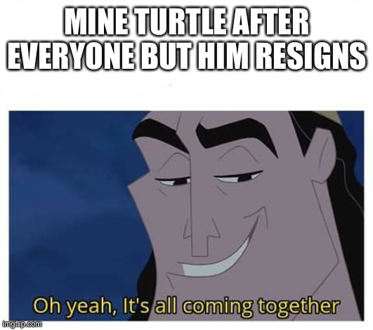 Oh yeah, it's all coming together | MINE TURTLE AFTER EVERYONE BUT HIM RESIGNS | image tagged in oh yeah it's all coming together | made w/ Imgflip meme maker