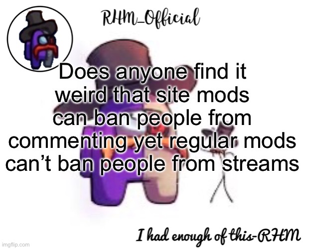 Rhm_Offical temp | Does anyone find it weird that site mods can ban people from commenting yet regular mods can’t ban people from streams | image tagged in rhm_offical temp | made w/ Imgflip meme maker
