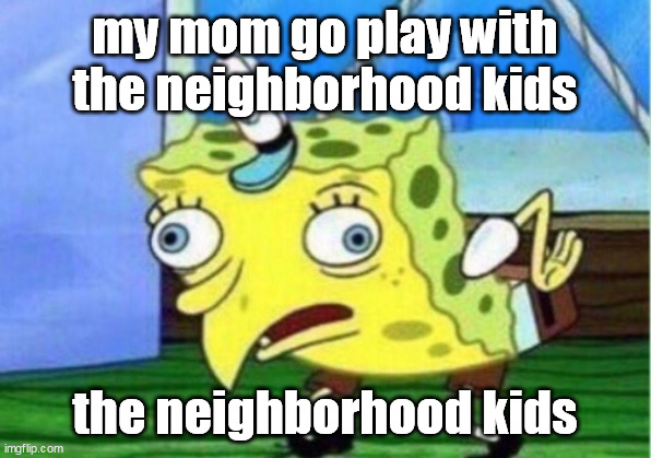 memes.com | my mom go play with the neighborhood kids; the neighborhood kids | image tagged in memes,mocking spongebob | made w/ Imgflip meme maker