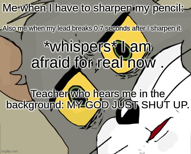 Always happens. | Me when I have to sharpen my pencil:; Also me when my lead breaks 0.7 seconds after I sharpen it. *whispers* I am afraid for real now . Teacher who hears me in the background: MY GOD JUST SHUT UP. | image tagged in memes,unsettled tom | made w/ Imgflip meme maker