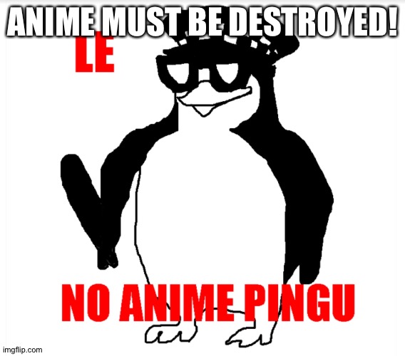 NO ANIME PINGU |  ANIME MUST BE DESTROYED! | image tagged in no anime pingu | made w/ Imgflip meme maker