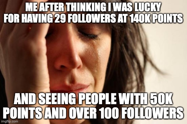 First World Problems | ME AFTER THINKING I WAS LUCKY FOR HAVING 29 FOLLOWERS AT 140K POINTS; AND SEEING PEOPLE WITH 50K POINTS AND OVER 100 FOLLOWERS | image tagged in memes,first world problems | made w/ Imgflip meme maker