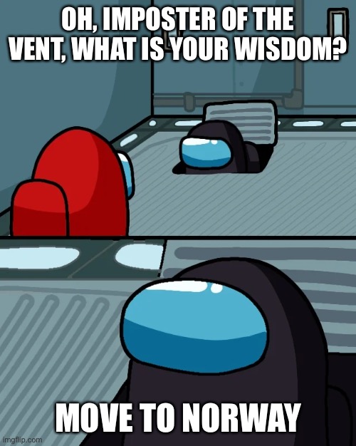 impostor of the vent | OH, IMPOSTER OF THE VENT, WHAT IS YOUR WISDOM? MOVE TO NORWAY | image tagged in impostor of the vent | made w/ Imgflip meme maker