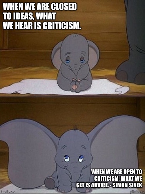 Dumbo |  WHEN WE ARE CLOSED TO IDEAS, WHAT WE HEAR IS CRITICISM. WHEN WE ARE OPEN TO CRITICISM, WHAT WE GET IS ADVICE. - SIMON SINEK | image tagged in dumbo | made w/ Imgflip meme maker