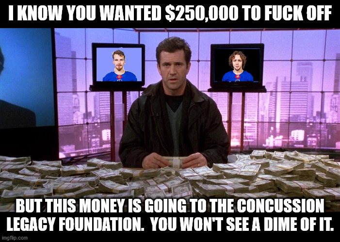 I KNOW YOU WANTED $250,000 TO FUCK OFF; BUT THIS MONEY IS GOING TO THE CONCUSSION LEGACY FOUNDATION.  YOU WON'T SEE A DIME OF IT. | made w/ Imgflip meme maker