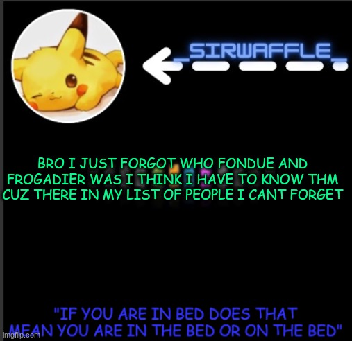 Refresher plz :/ | BRO I JUST FORGOT WHO FONDUE AND FROGADIER WAS I THINK I HAVE TO KNOW THM CUZ THERE IN MY LIST OF PEOPLE I CANT FORGET | image tagged in waffles | made w/ Imgflip meme maker