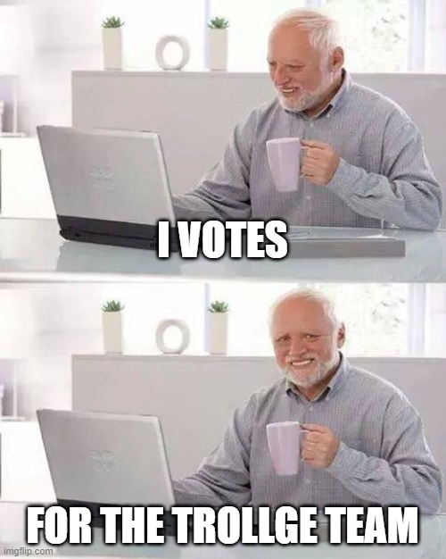 Hide the Pain Harold Meme | I VOTES; FOR THE TROLLGE TEAM | image tagged in memes,hide the pain harold | made w/ Imgflip meme maker