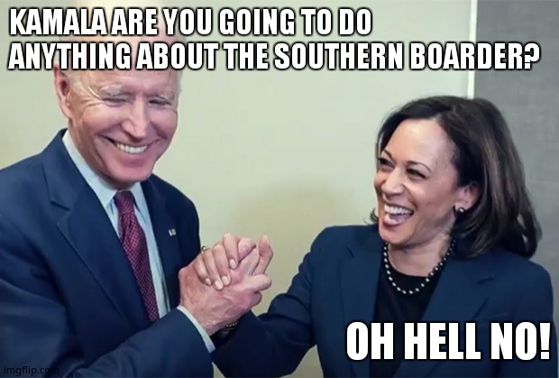 Biden Kamala laughing | KAMALA ARE YOU GOING TO DO ANYTHING ABOUT THE SOUTHERN BOARDER? OH HELL NO! | image tagged in biden kamala laughing | made w/ Imgflip meme maker