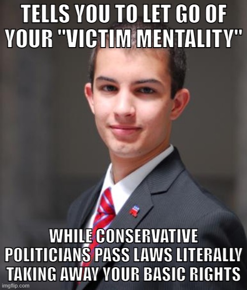 Conservatives Hate Trans People. | TELLS YOU TO LET GO OF
YOUR "VICTIM MENTALITY"; WHILE CONSERVATIVE POLITICIANS PASS LAWS LITERALLY TAKING AWAY YOUR BASIC RIGHTS | image tagged in college conservative,transgender,transgender bathroom,conservative logic,victim mentality,big government | made w/ Imgflip meme maker