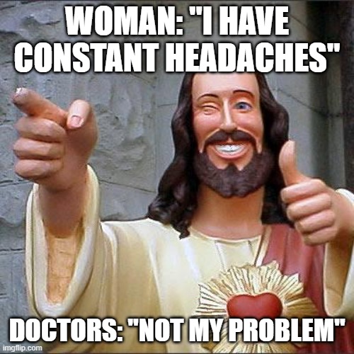 Buddy Christ | WOMAN: "I HAVE CONSTANT HEADACHES"; DOCTORS: "NOT MY PROBLEM" | image tagged in memes,buddy christ | made w/ Imgflip meme maker