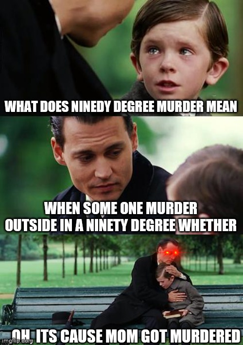 Ninety degree murder | WHAT DOES NINEDY DEGREE MURDER MEAN; WHEN SOME ONE MURDER OUTSIDE IN A NINETY DEGREE WHETHER; OH, ITS CAUSE MOM GOT MURDERED | image tagged in memes,finding neverland | made w/ Imgflip meme maker