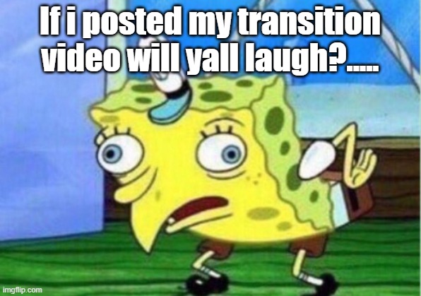 :C | If i posted my transition video will yall laugh?..... | image tagged in memes,mocking spongebob | made w/ Imgflip meme maker