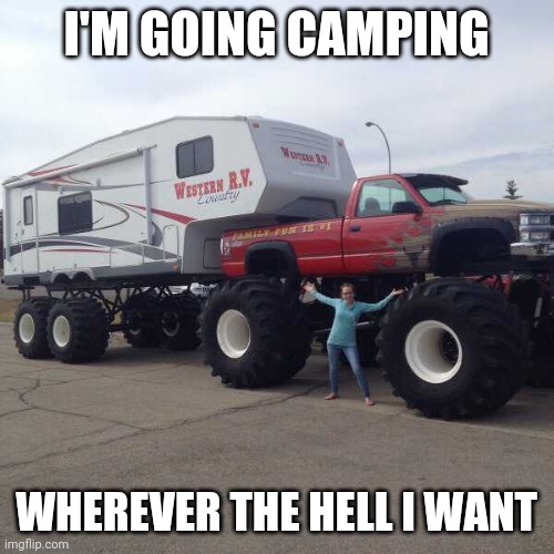 TAKING THAT OFF ROAD | I'M GOING CAMPING; WHEREVER THE HELL I WANT | image tagged in monster truck,camper,rv,cars,strange cars | made w/ Imgflip meme maker