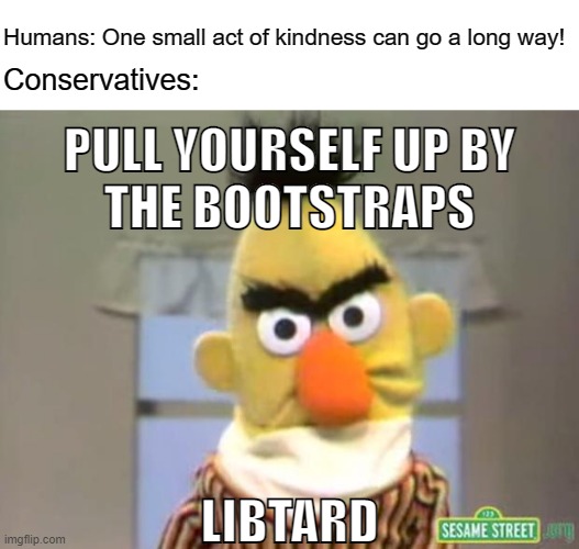Yes, conservatives are not human. | Humans: One small act of kindness can go a long way! Conservatives:; PULL YOURSELF UP BY
THE BOOTSTRAPS; LIBTARD | image tagged in sesame street - angry bert,conservatives,conservative logic,liberalism,socialism,kindness | made w/ Imgflip meme maker