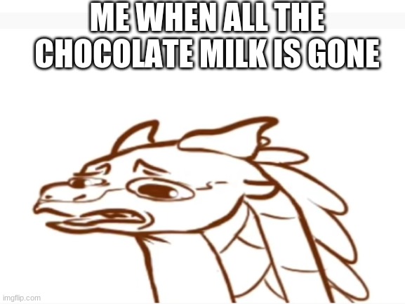 Extra points if you read Wings of Fire, and can guess this character | ME WHEN ALL THE CHOCOLATE MILK IS GONE | image tagged in wings of fire | made w/ Imgflip meme maker