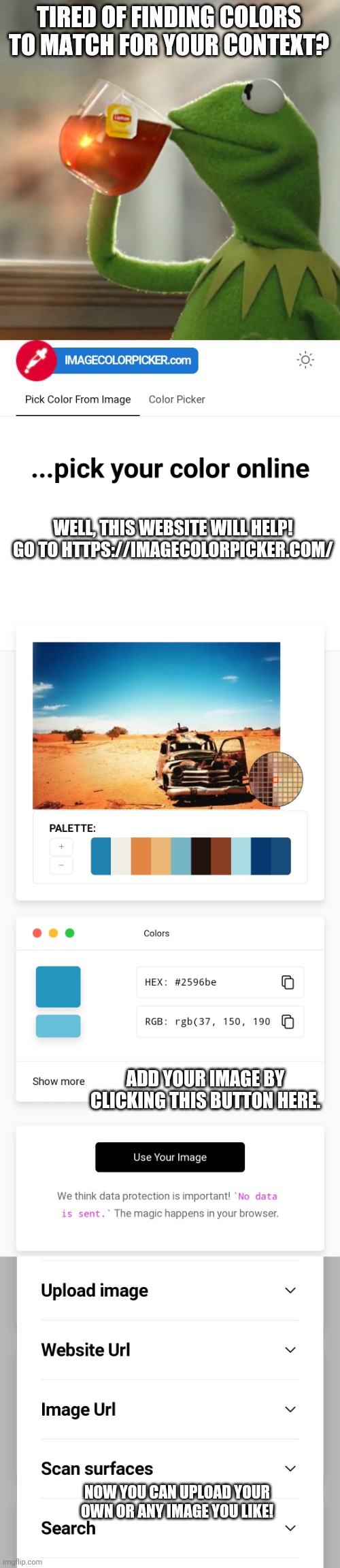 Hello! | TIRED OF FINDING COLORS TO MATCH FOR YOUR CONTEXT? WELL, THIS WEBSITE WILL HELP! GO TO HTTPS://IMAGECOLORPICKER.COM/; ADD YOUR IMAGE BY CLICKING THIS BUTTON HERE. NOW YOU CAN UPLOAD YOUR OWN OR ANY IMAGE YOU LIKE! | image tagged in memes,but that's none of my business,new website,colors,code,hex | made w/ Imgflip meme maker