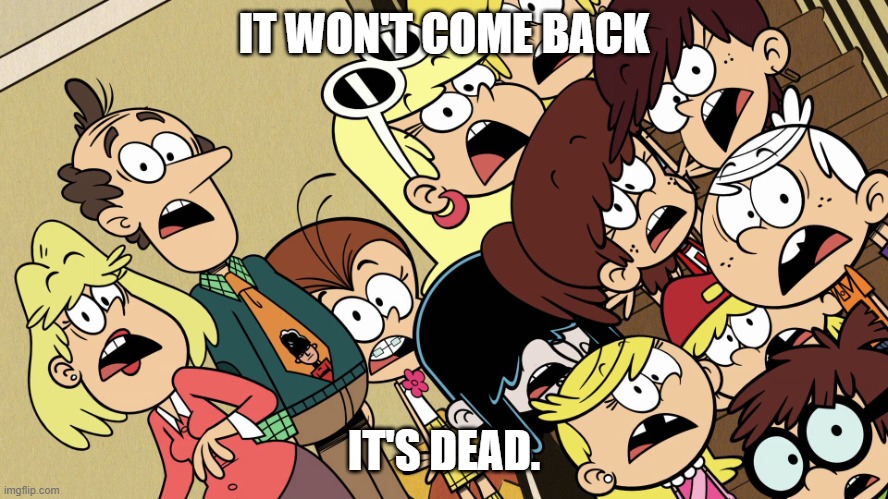 The Loud House shocked reaction | IT WON'T COME BACK IT'S DEAD. | image tagged in the loud house shocked reaction | made w/ Imgflip meme maker