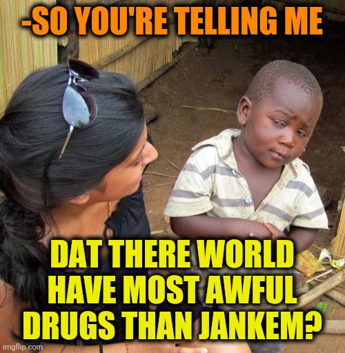 -PooPee. | -SO YOU'RE TELLING ME; DAT THERE WORLD HAVE MOST AWFUL DRUGS THAN JANKEM? | image tagged in 3rd world sceptical child,don't do drugs,poop,pee,toilet humor,african | made w/ Imgflip meme maker