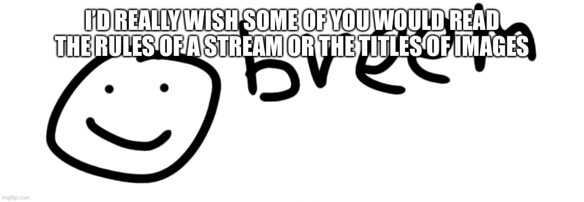 Breem | I’D REALLY WISH SOME OF YOU WOULD READ THE RULES OF A STREAM OR THE TITLES OF IMAGES | image tagged in breem | made w/ Imgflip meme maker