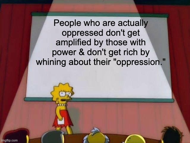If the powers that be are all on your side, you're not oppressed | People who are actually oppressed don't get amplified by those with power & don't get rich by whining about their "oppression." | image tagged in lisa simpson's presentation,oppression | made w/ Imgflip meme maker