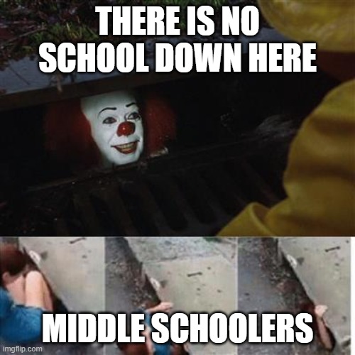 Pls end me | THERE IS NO SCHOOL DOWN HERE; MIDDLE SCHOOLERS | image tagged in pennywise in sewer | made w/ Imgflip meme maker