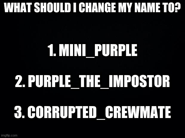 VOTE UvU | WHAT SHOULD I CHANGE MY NAME TO? 1. MINI_PURPLE
 
2. PURPLE_THE_IMPOSTOR
 
3. CORRUPTED_CREWMATE | image tagged in black background | made w/ Imgflip meme maker