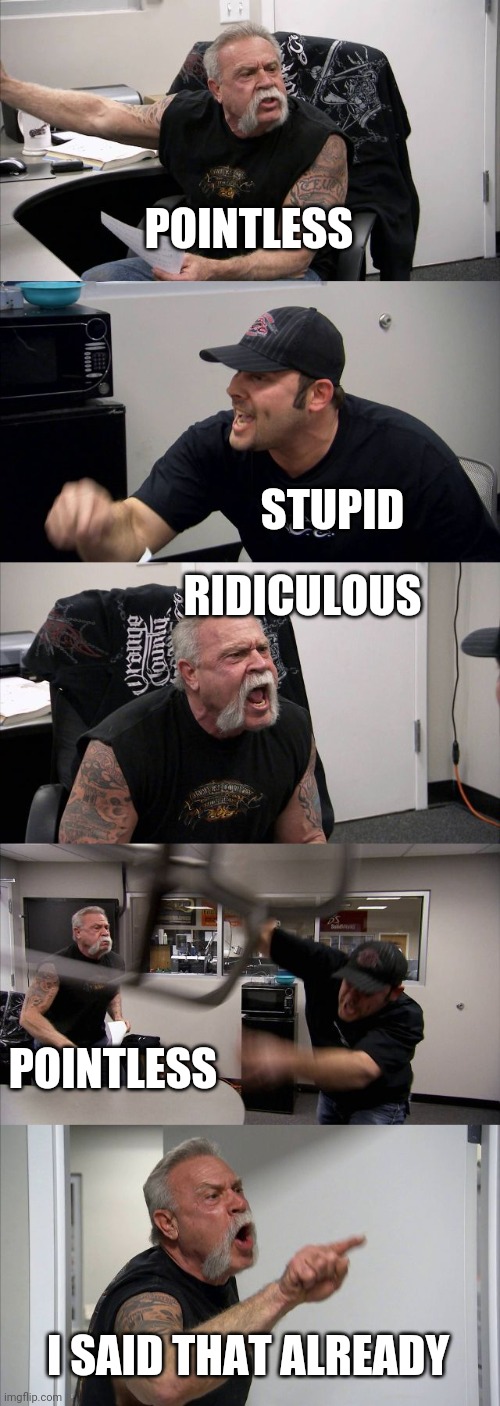 American Chopper Argument Meme | POINTLESS STUPID RIDICULOUS POINTLESS I SAID THAT ALREADY | image tagged in memes,american chopper argument | made w/ Imgflip meme maker