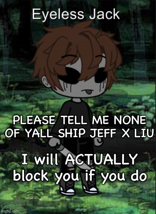 EJ Blep | PLEASE TELL ME NONE OF YALL SHIP JEFF X LIU; I will ACTUALLY block you if you do | image tagged in ej blep | made w/ Imgflip meme maker