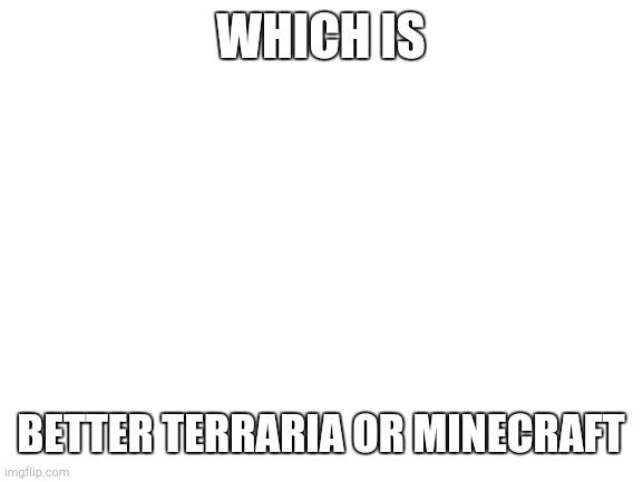 which is better? | WHICH IS; BETTER TERRARIA OR MINECRAFT | image tagged in blank white template | made w/ Imgflip meme maker