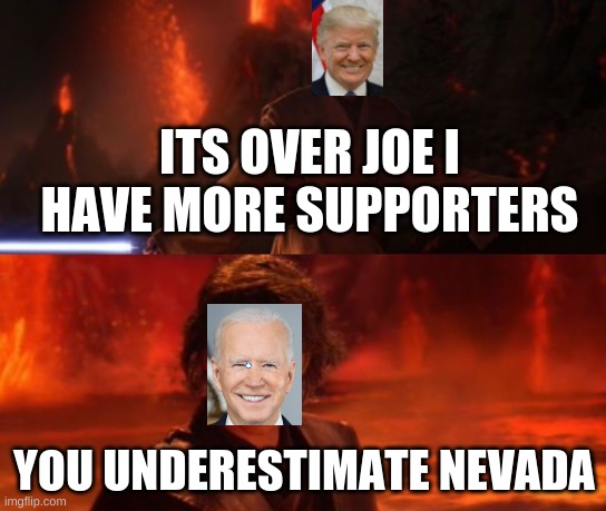 It's Over, Anakin, I Have the High Ground | ITS OVER JOE I HAVE MORE SUPPORTERS; YOU UNDERESTIMATE NEVADA | image tagged in it's over anakin i have the high ground | made w/ Imgflip meme maker