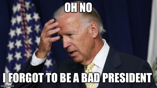 Joe Biden worries | OH NO I FORGOT TO BE A BAD PRESIDENT | image tagged in joe biden worries | made w/ Imgflip meme maker