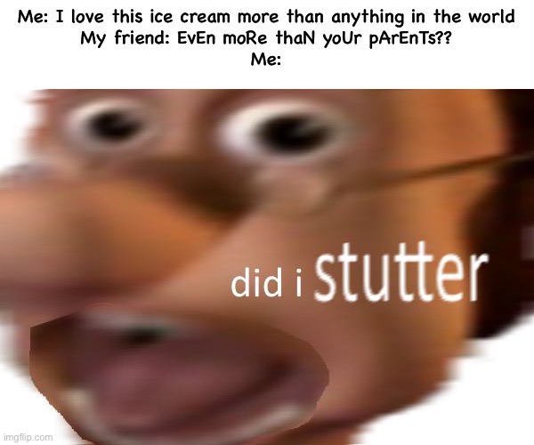 did i stutter | Me: I love this ice cream more than anything in the world
My friend: EvEn moRe thaN yoUr pArEnTs??
Me: | image tagged in did i stutter | made w/ Imgflip meme maker