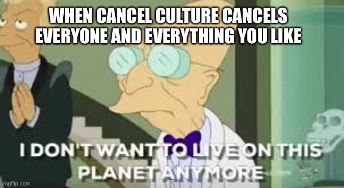 Seriously though |  WHEN CANCEL CULTURE CANCELS EVERYONE AND EVERYTHING YOU LIKE | image tagged in i don t want to live on this planet anymore,cancel culture,professor farnsworth,politics,ruin,cartoon | made w/ Imgflip meme maker