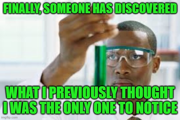 FINALLY | FINALLY, SOMEONE HAS DISCOVERED WHAT I PREVIOUSLY THOUGHT I WAS THE ONLY ONE TO NOTICE | image tagged in finally | made w/ Imgflip meme maker