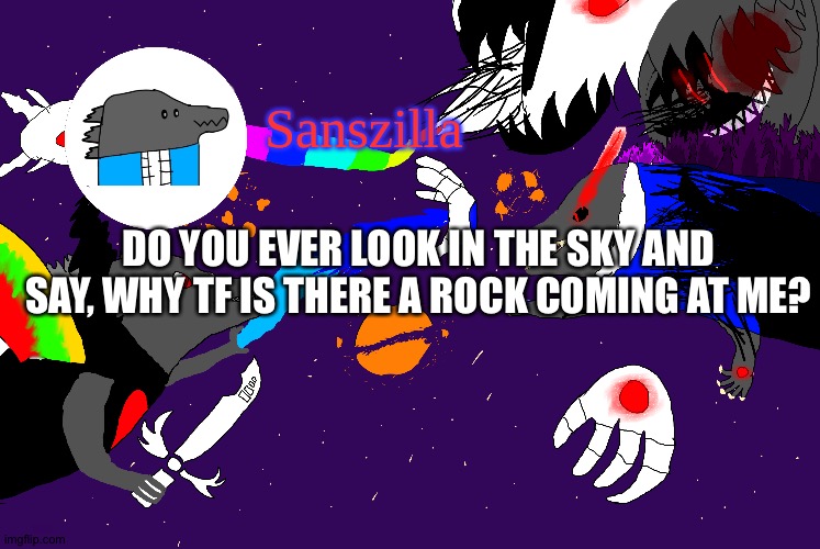 Sanszilla announces | DO YOU EVER LOOK IN THE SKY AND SAY, WHY TF IS THERE A ROCK COMING AT ME? | image tagged in sanszilla announces | made w/ Imgflip meme maker