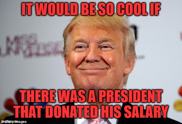 Donald trump approves | IT WOULD BE SO COOL IF THERE WAS A PRESIDENT THAT DONATED HIS SALARY | image tagged in donald trump approves | made w/ Imgflip meme maker