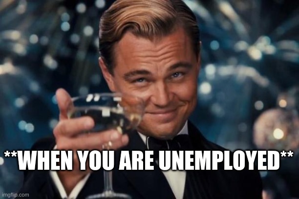 Leonardo Dicaprio Cheers Meme | **WHEN YOU ARE UNEMPLOYED** | image tagged in memes,leonardo dicaprio cheers | made w/ Imgflip meme maker