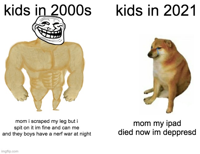 2000 vrs 2021 kids | kids in 2000s; kids in 2021; mom i scraped my leg but i spit on it im fine and can me and they boys have a nerf war at night; mom my ipad died now im deppresd | image tagged in memes,buff doge vs cheems | made w/ Imgflip meme maker