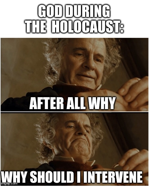 Bilbo - Why shouldn’t I keep it? | GOD DURING THE  HOLOCAUST:; AFTER ALL WHY; WHY SHOULD I INTERVENE | image tagged in bilbo - why shouldn t i keep it | made w/ Imgflip meme maker