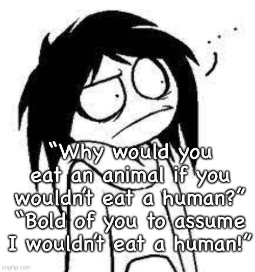 I would have this convo- | “Why would you eat an animal if you wouldn’t eat a human?”
“Bold of you to assume I wouldn’t eat a human!” | image tagged in jeff | made w/ Imgflip meme maker