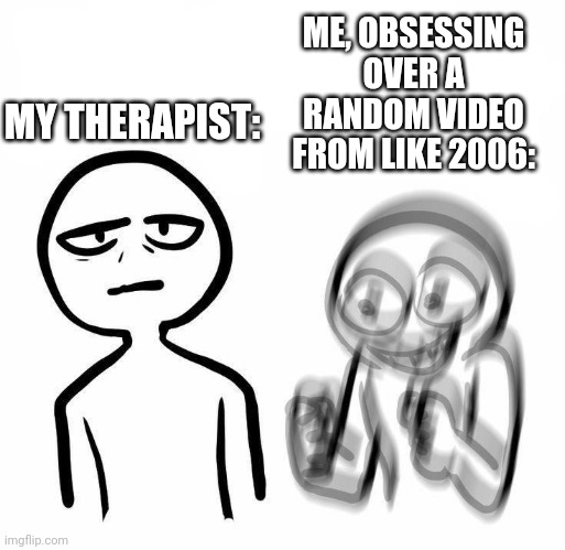 tally hall and args are making a comeback.. | ME, OBSESSING OVER A RANDOM VIDEO FROM LIKE 2006:; MY THERAPIST: | image tagged in youtube,funny,funny memes,therapy,obsessed,help me | made w/ Imgflip meme maker