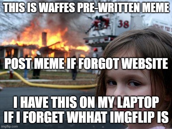 Disaster Girl | THIS IS WAFFES PRE-WRITTEN MEME; POST MEME IF FORGOT WEBSITE; I HAVE THIS ON MY LAPTOP IF I FORGET WHHAT IMGFLIP IS | image tagged in memes,disaster girl | made w/ Imgflip meme maker