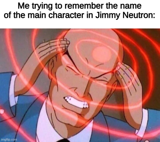 b o r e d | Me trying to remember the name of the main character in Jimmy Neutron: | image tagged in trying to remember,whats his name,aaaaaaaaaa | made w/ Imgflip meme maker