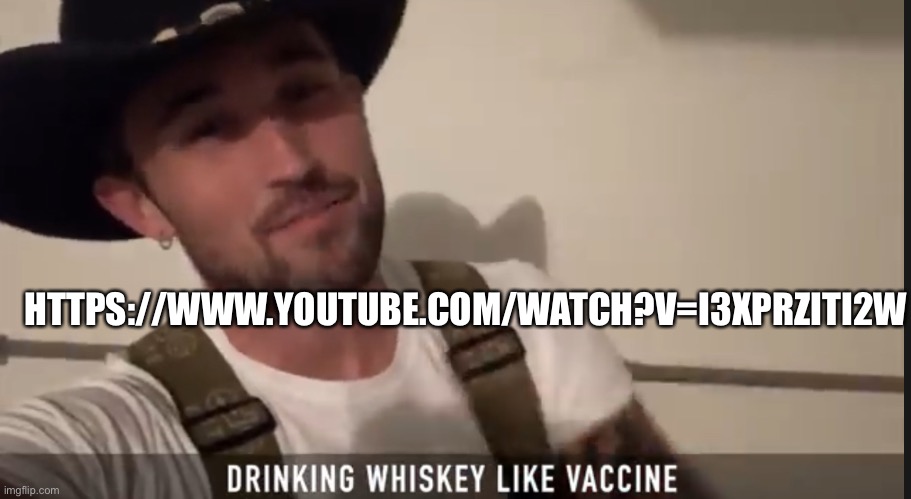 Drinking whiskey like vaccine | HTTPS://WWW.YOUTUBE.COM/WATCH?V=I3XPRZITI2W | image tagged in drinking whiskey like vaccine | made w/ Imgflip meme maker