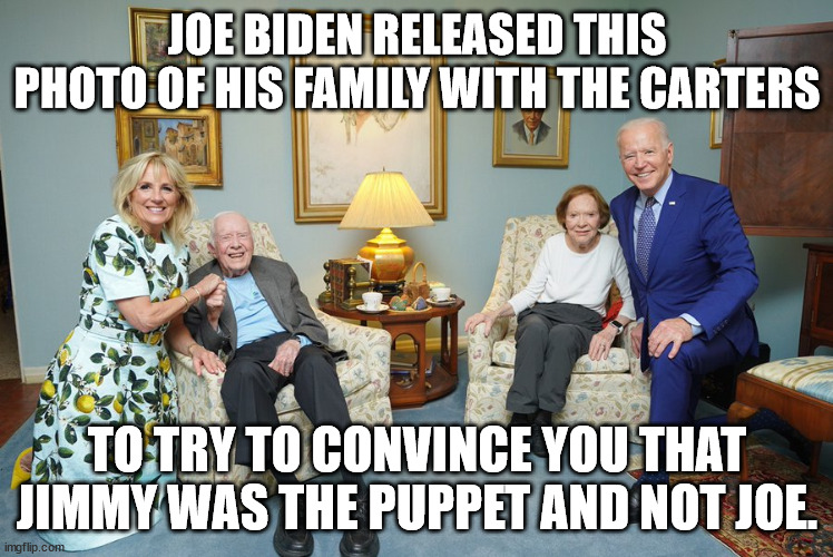 Why did Joe do this?  is this some way of him showing that he is bigger and better than Jimmy Carter? | JOE BIDEN RELEASED THIS PHOTO OF HIS FAMILY WITH THE CARTERS; TO TRY TO CONVINCE YOU THAT JIMMY WAS THE PUPPET AND NOT JOE. | image tagged in the bidens,the carters,out of proportion | made w/ Imgflip meme maker