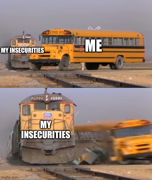 A train hitting a school bus | ME; MY INSECURITIES; MY INSECURITIES | image tagged in a train hitting a school bus | made w/ Imgflip meme maker