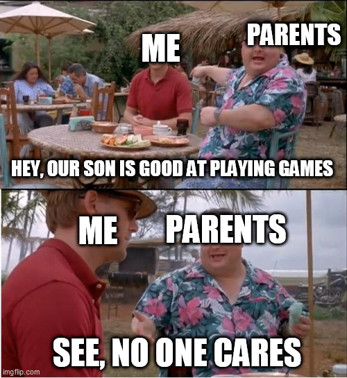 My Daily Life Meme #15 | PARENTS; ME; HEY, OUR SON IS GOOD AT PLAYING GAMES; PARENTS; ME; SEE, NO ONE CARES | image tagged in memes,see nobody cares | made w/ Imgflip meme maker